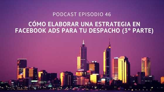 Podcast-Episodio 46-Cómo elaborar una estrategia en Facebook Ads para tu despacho (3º parte)