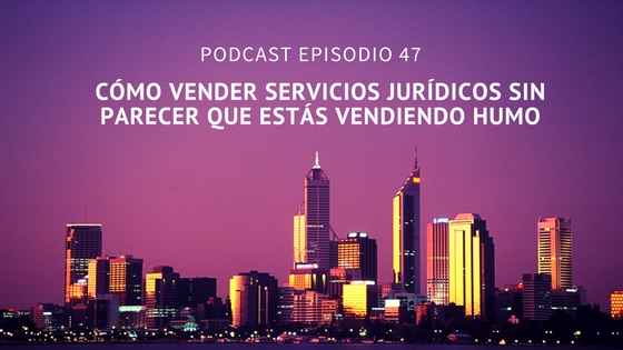 Podcast-Episodio 47-Cómo vender servicios jurídicos sin parecer que estás vendiendo humo