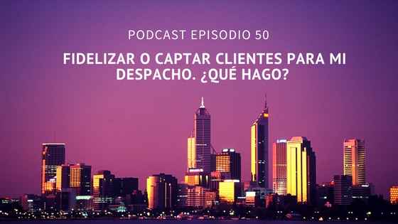 Podcast-Episodio 50-¿Es mejor fidelizar o captar clientes nuevos en tu despacho?