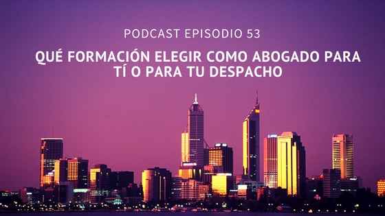 Podcast-Episodio 53-¿Qué formación debería recibir como abogado para mí o para mi despacho?