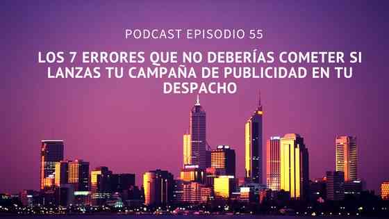 Podcast-Episodio 55-Los 7 errores que no deberías cometer si lanzas tu campaña de publicidad en tu despacho