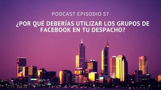 Podcast-Episodio 57-¿Por qué deberías utilizar los grupos de Facebook en tu despacho?