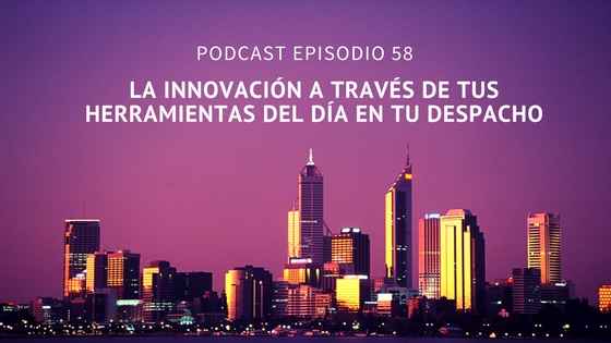 Podcast-Episodio 58-La innovación a través de tus herramientas del día en tu despacho