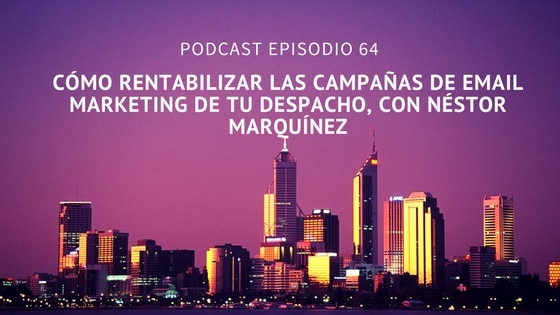 Podcast-Episodio 64-Cómo rentabilizar las campañas de email marketing de tu despacho, con Néstor Marquínez